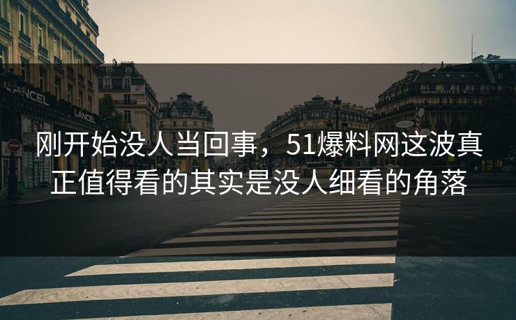 刚开始没人当回事，51爆料网这波真正值得看的其实是没人细看的角落