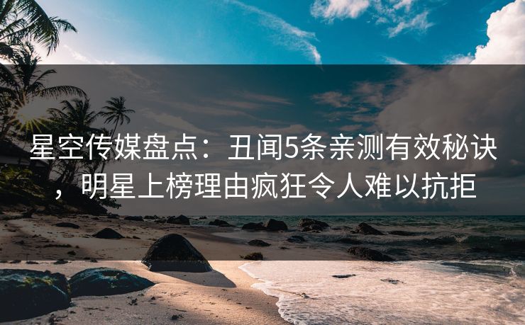 星空传媒盘点：丑闻5条亲测有效秘诀，明星上榜理由疯狂令人难以抗拒