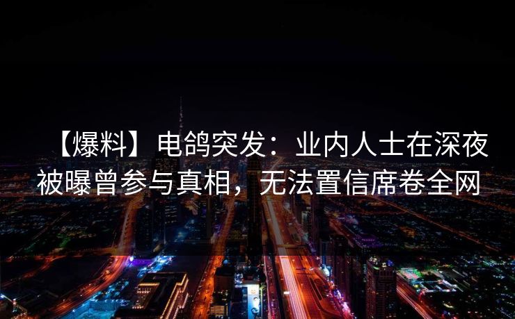 【爆料】电鸽突发：业内人士在深夜被曝曾参与真相，无法置信席卷全网