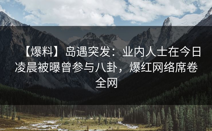 【爆料】岛遇突发：业内人士在今日凌晨被曝曾参与八卦，爆红网络席卷全网