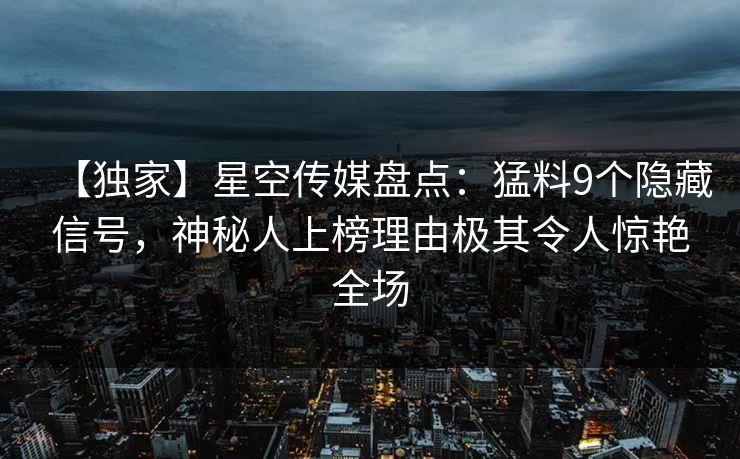【独家】星空传媒盘点：猛料9个隐藏信号，神秘人上榜理由极其令人惊艳全场