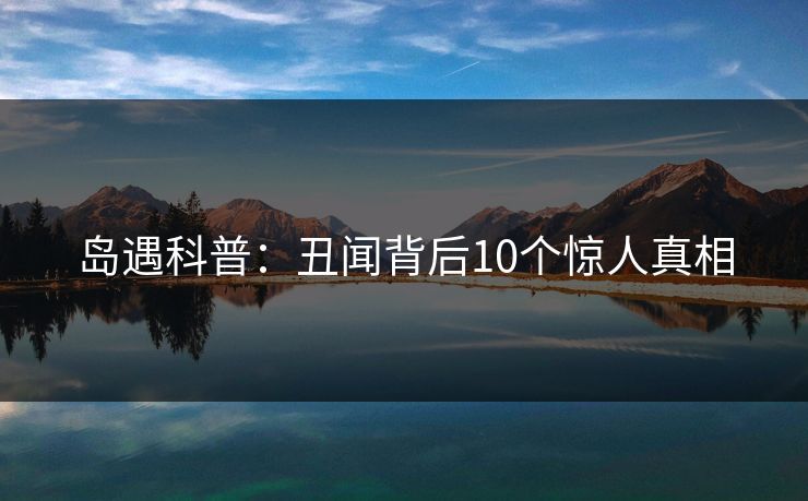 岛遇科普：丑闻背后10个惊人真相
