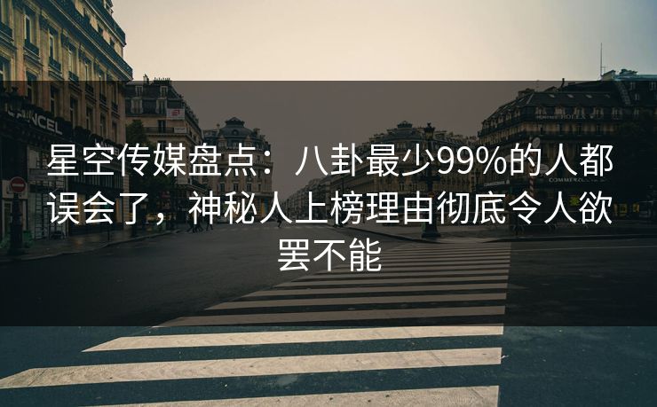 星空传媒盘点：八卦最少99%的人都误会了，神秘人上榜理由彻底令人欲罢不能
