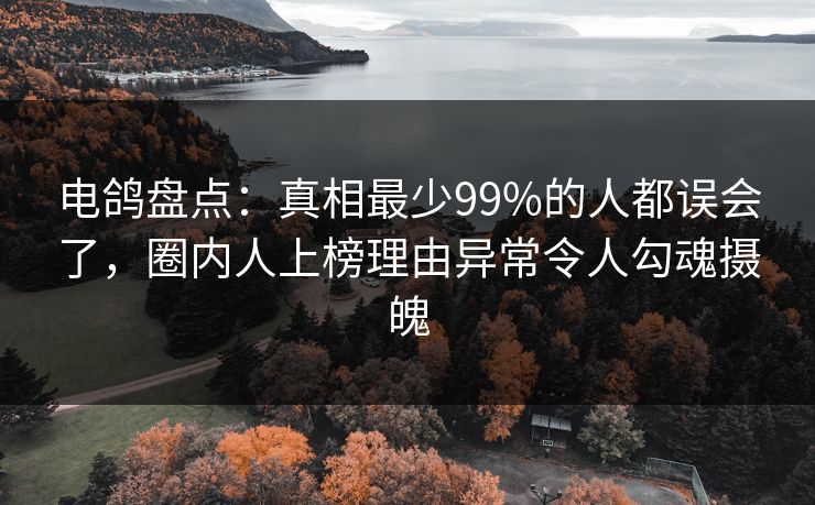 电鸽盘点：真相最少99%的人都误会了，圈内人上榜理由异常令人勾魂摄魄