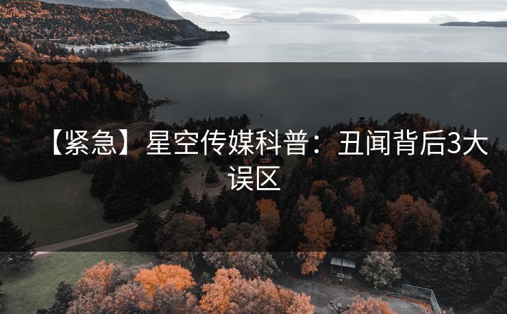 【紧急】星空传媒科普：丑闻背后3大误区
