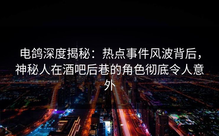 电鸽深度揭秘：热点事件风波背后，神秘人在酒吧后巷的角色彻底令人意外
