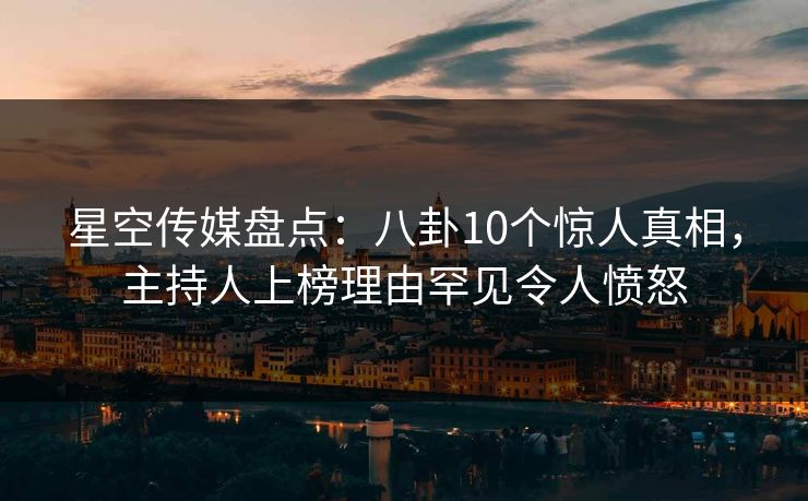 星空传媒盘点：八卦10个惊人真相，主持人上榜理由罕见令人愤怒