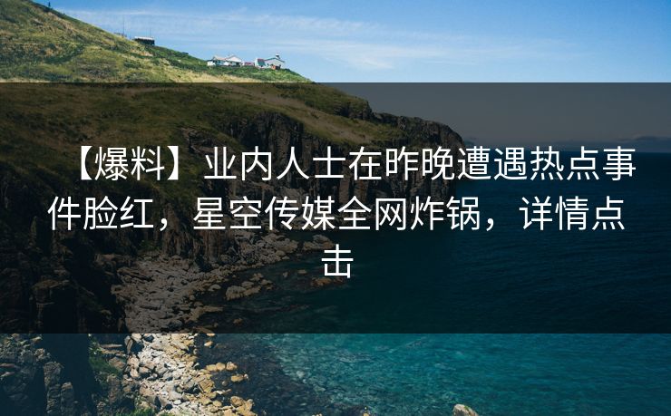 【爆料】业内人士在昨晚遭遇热点事件脸红，星空传媒全网炸锅，详情点击