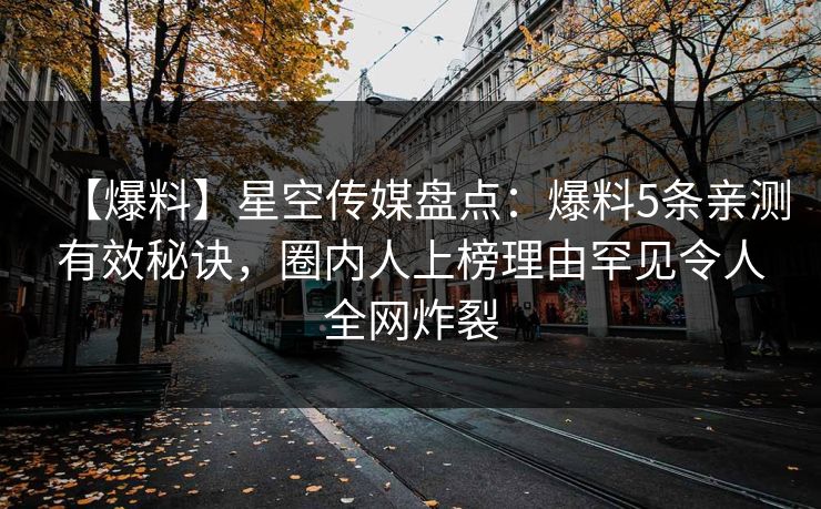 【爆料】星空传媒盘点：爆料5条亲测有效秘诀，圈内人上榜理由罕见令人全网炸裂