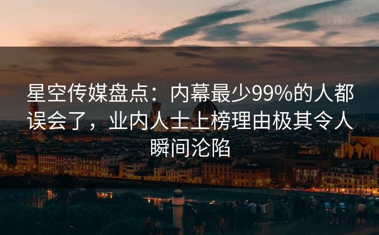 星空传媒盘点：内幕最少99%的人都误会了，业内人士上榜理由极其令人瞬间沦陷