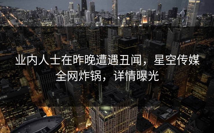 业内人士在昨晚遭遇丑闻，星空传媒全网炸锅，详情曝光