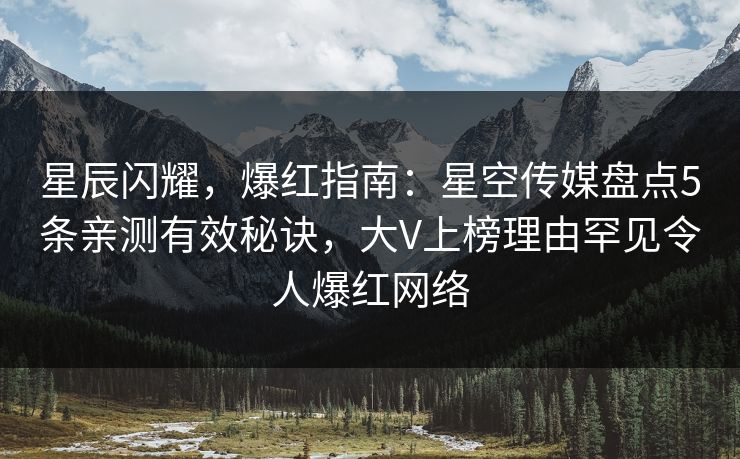 星辰闪耀，爆红指南：星空传媒盘点5条亲测有效秘诀，大V上榜理由罕见令人爆红网络
