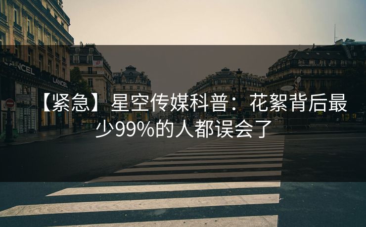 【紧急】星空传媒科普：花絮背后最少99%的人都误会了