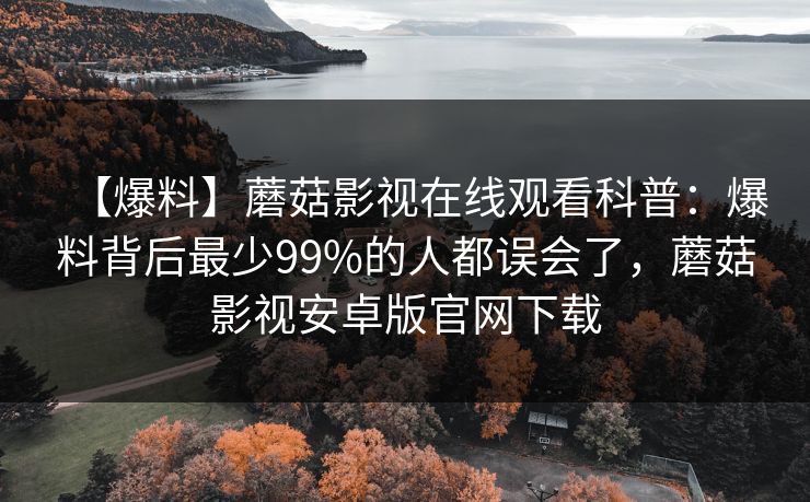 【爆料】蘑菇影视在线观看科普：爆料背后最少99%的人都误会了，蘑菇影视安卓版官网下载