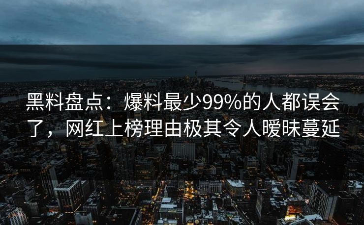 黑料盘点：爆料最少99%的人都误会了，网红上榜理由极其令人暧昧蔓延