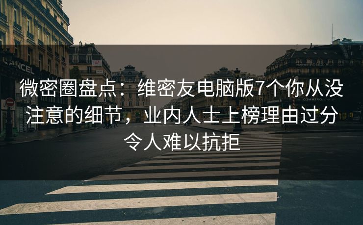 微密圈盘点：维密友电脑版7个你从没注意的细节，业内人士上榜理由过分令人难以抗拒