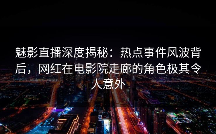 魅影直播深度揭秘：热点事件风波背后，网红在电影院走廊的角色极其令人意外