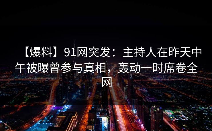 【爆料】91网突发：主持人在昨天中午被曝曾参与真相，轰动一时席卷全网
