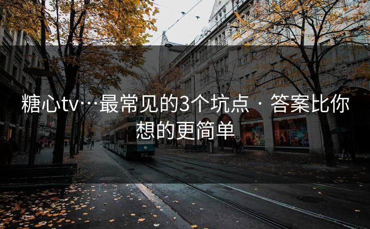 糖心tv…最常见的3个坑点 · 答案比你想的更简单