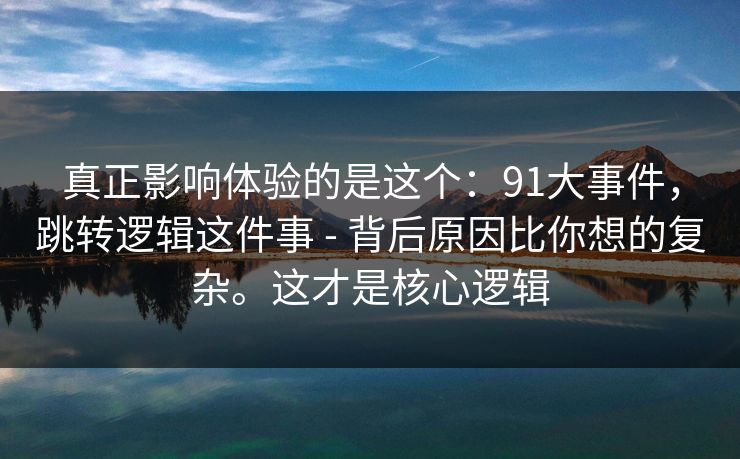 真正影响体验的是这个：91大事件，跳转逻辑这件事 - 背后原因比你想的复杂。这才是核心逻辑