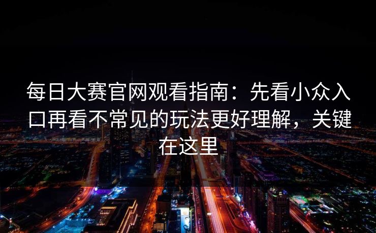 每日大赛官网观看指南：先看小众入口再看不常见的玩法更好理解，关键在这里