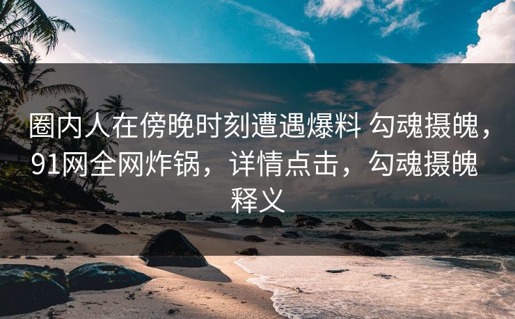 圈内人在傍晚时刻遭遇爆料 勾魂摄魄，91网全网炸锅，详情点击，勾魂摄魄 释义