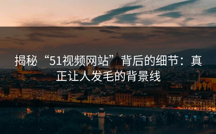 揭秘“51视频网站”背后的细节：真正让人发毛的背景线